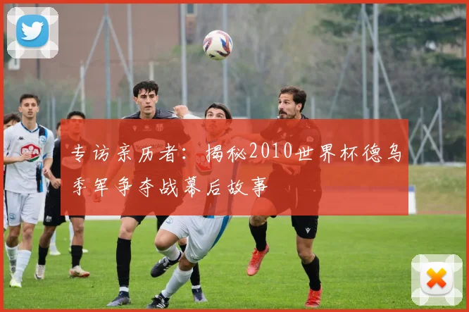 专访亲历者:揭秘2010世界杯德乌季军争夺战幕后故事