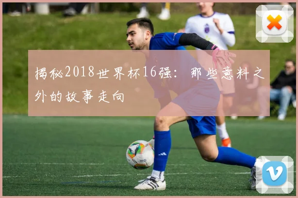 揭秘2018世界杯16强：那些意料之外的故事走向