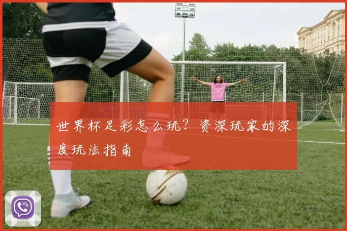 世界杯足彩怎么玩?资深玩家的深度玩法指南