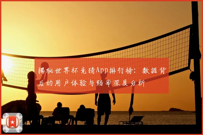 揭秘世界杯竞猜App排行榜：数据背后的用户体验与赔率深度分析