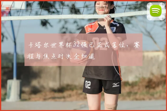 卡塔尔世界杯32强已正式落位，赛程与焦点对决全知道