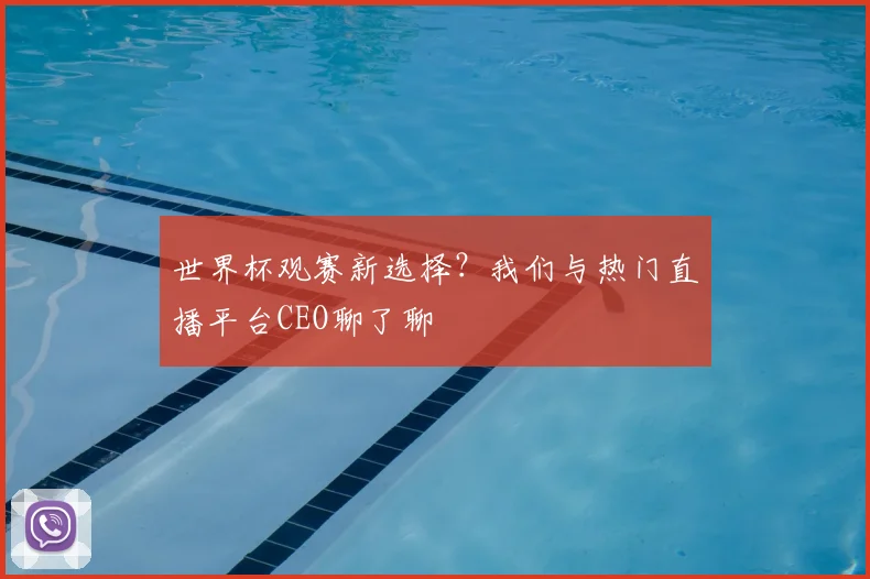 世界杯观赛新选择？我们与热门直播平台CEO聊了聊