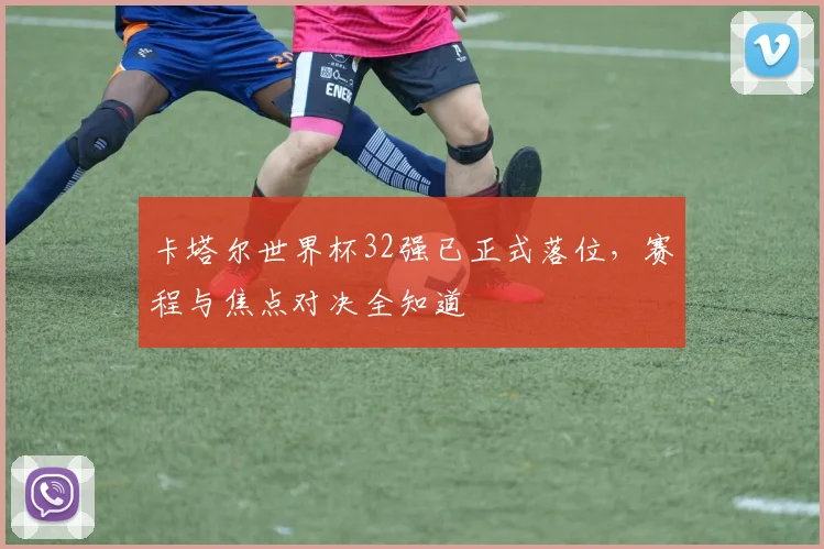 卡塔尔世界杯32强已正式落位，赛程与焦点对决全知道