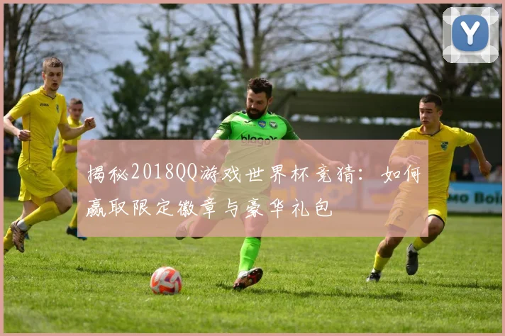 揭秘2018QQ游戏世界杯竞猜:如何赢取限定徽章与豪华礼包