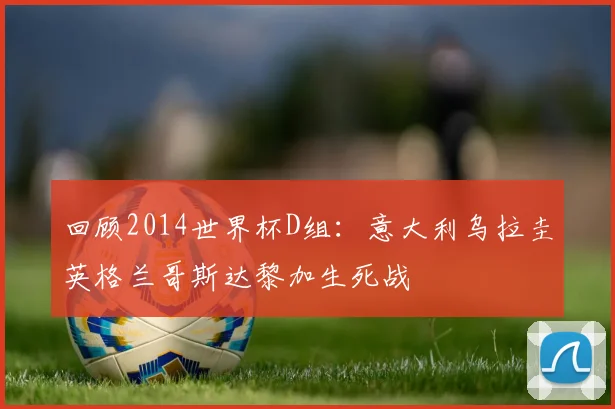 回顾2014世界杯D组：意大利乌拉圭英格兰哥斯达黎加生死战
