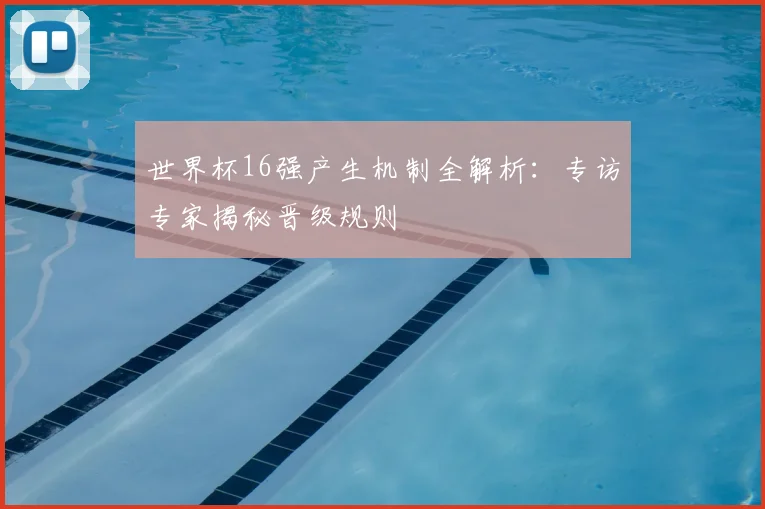 世界杯16强产生机制全解析：专访专家揭秘晋级规则