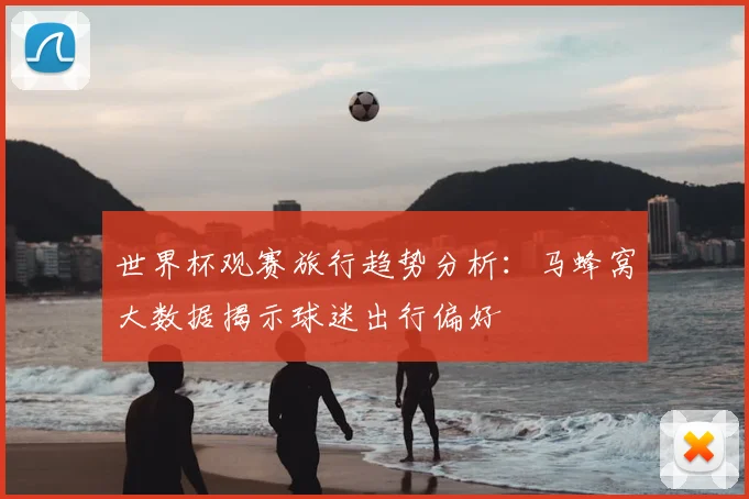 世界杯观赛旅行趋势分析：马蜂窝大数据揭示球迷出行偏好