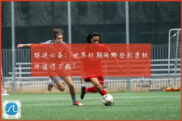 球迷必备：世界杯期间哪些彩票软件值得下载？