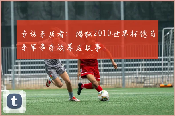 专访亲历者：揭秘2010世界杯德乌季军争夺战幕后故事