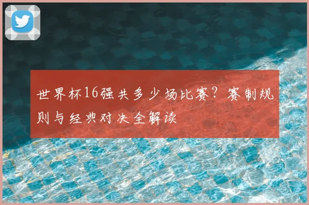 世界杯16强共多少场比赛？赛制规则与经典对决全解读