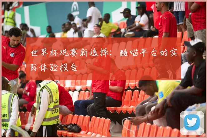 世界杯观赛新选择：酷喵平台的实际体验报告