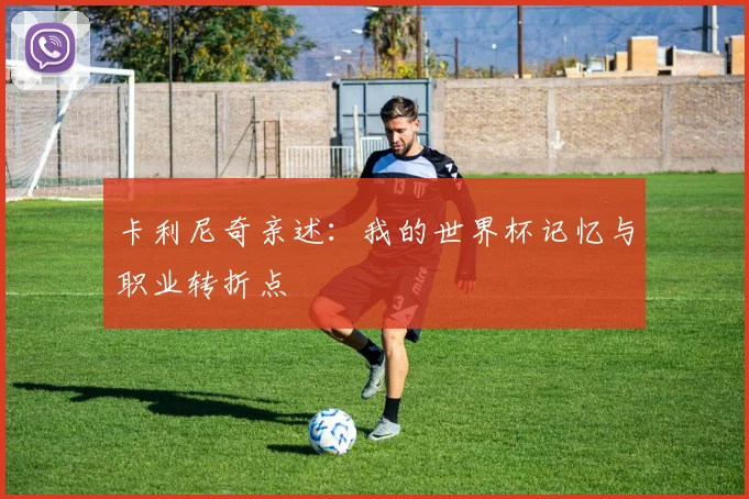 卡利尼奇亲述：我的世界杯记忆与职业转折点
