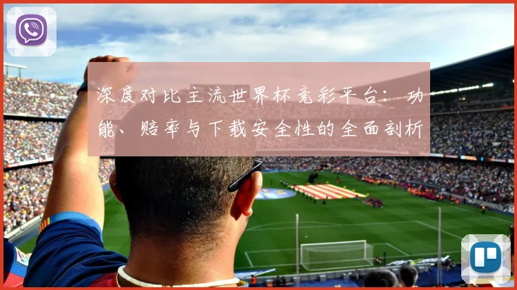 深度对比主流世界杯竞彩平台：功能、赔率与下载安全性的全面剖析