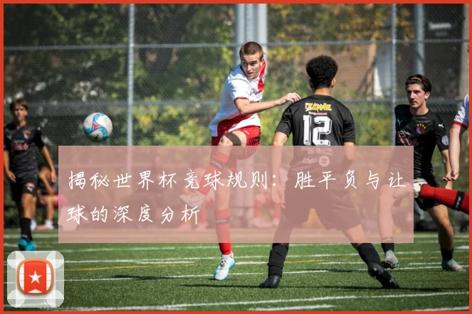 揭秘世界杯竞球规则：胜平负与让球的深度分析