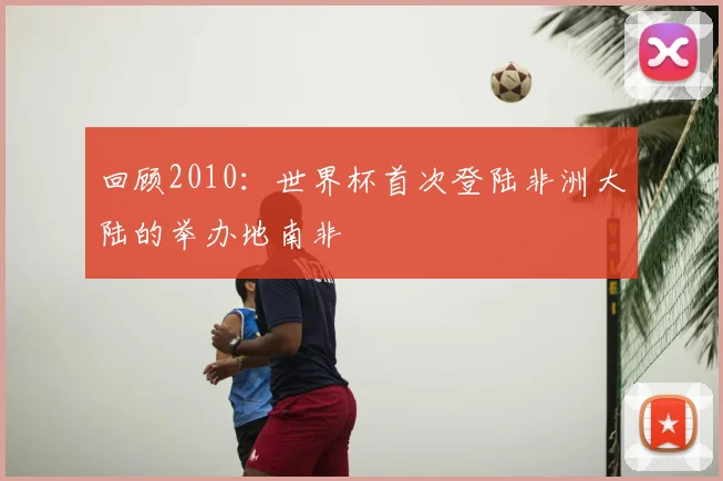 回顾2010:世界杯首次登陆非洲大陆的举办地南非