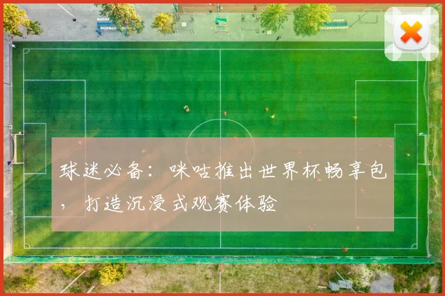 球迷必备：咪咕推出世界杯畅享包，打造沉浸式观赛体验