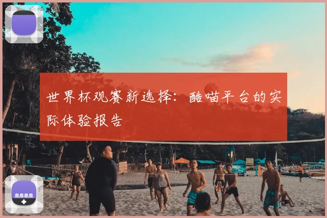 世界杯观赛新选择：酷喵平台的实际体验报告