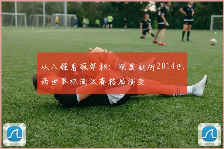 从八强看冠军相：深度剖析2014巴西世界杯淘汰赛格局演变