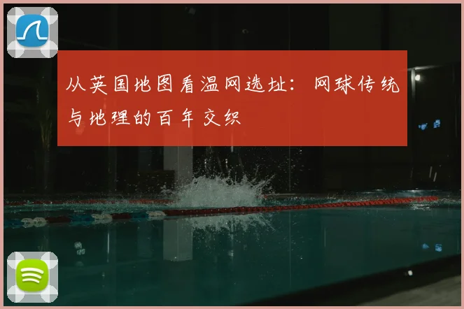 从英国地图看温网选址：网球传统与地理的百年交织