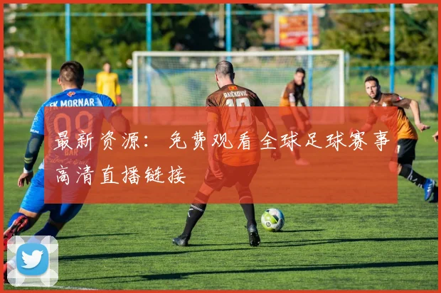 最新资源：免费观看全球足球赛事高清直播链接