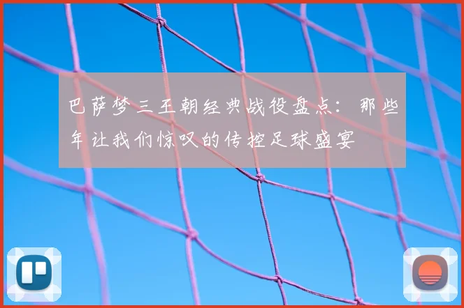 巴萨梦三王朝经典战役盘点：那些年让我们惊叹的传控足球盛宴