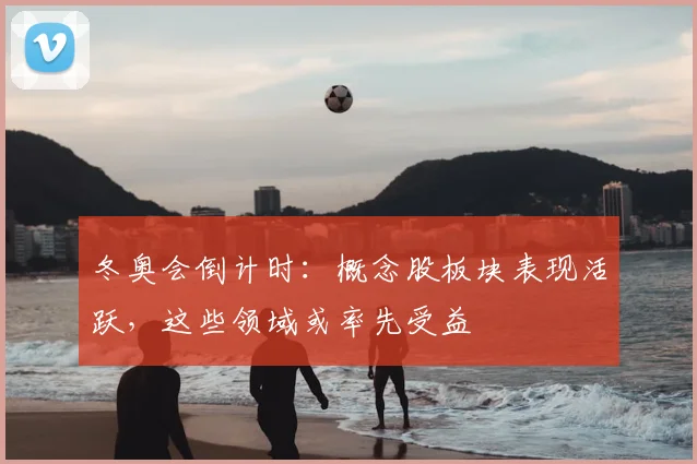 冬奥会倒计时：概念股板块表现活跃，这些领域或率先受益
