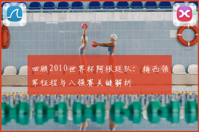 回顾2010世界杯阿根廷队：梅西领军征程与八强赛关键解析