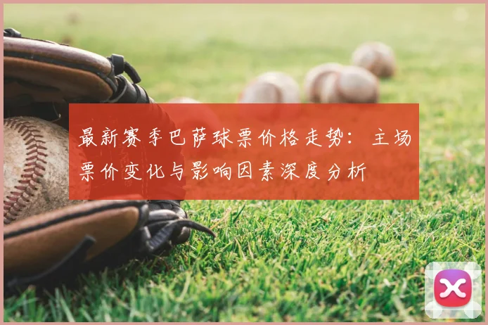 最新赛季巴萨球票价格走势：主场票价变化与影响因素深度分析