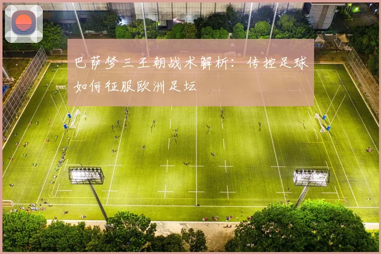 巴萨梦三王朝战术解析：传控足球如何征服欧洲足坛
