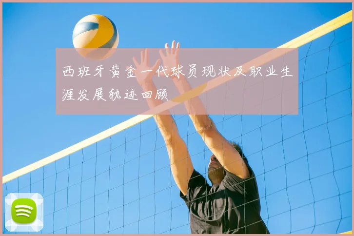 西班牙黄金一代球员现状及职业生涯发展轨迹回顾