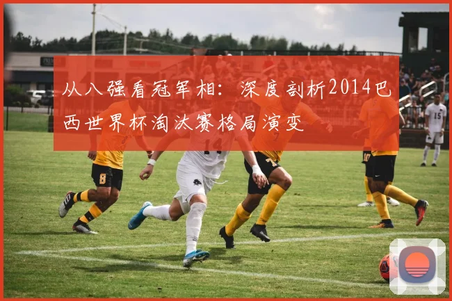 从八强看冠军相：深度剖析2014巴西世界杯淘汰赛格局演变