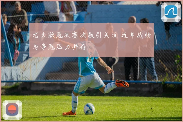 尤文欧冠决赛次数引关注 近年战绩与争冠压力并存