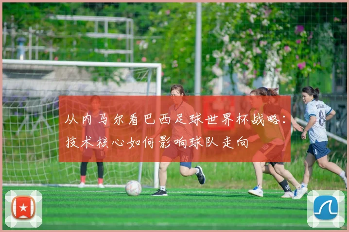 从内马尔看巴西足球世界杯战略：技术核心如何影响球队走向