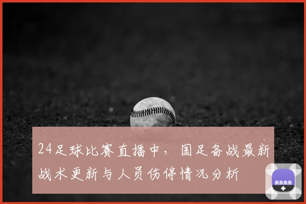 24足球比赛直播中，国足备战最新战术更新与人员伤停情况分析