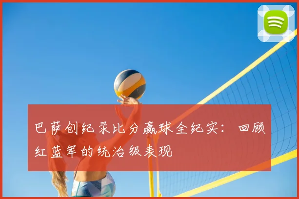 巴萨创纪录比分赢球全纪实：回顾红蓝军的统治级表现